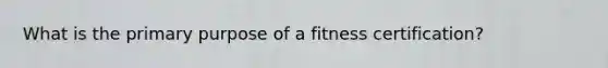 What is the primary purpose of a fitness certification?