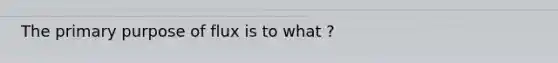 The primary purpose of flux is to what ?