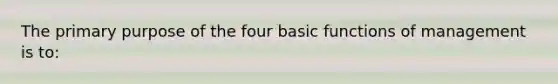 The primary purpose of the four basic functions of management is to: