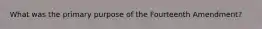 What was the primary purpose of the Fourteenth Amendment?