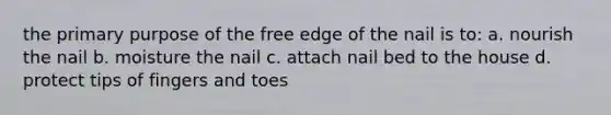 the primary purpose of the free edge of the nail is to: a. nourish the nail b. moisture the nail c. attach nail bed to the house d. protect tips of fingers and toes