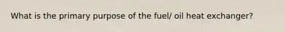 What is the primary purpose of the fuel/ oil heat exchanger?
