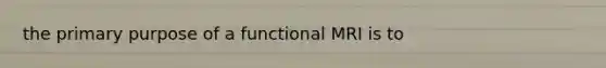 the primary purpose of a functional MRI is to