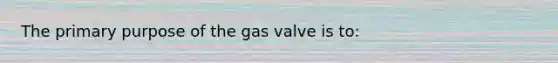 The primary purpose of the gas valve is to: