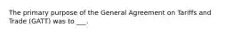 The primary purpose of the General Agreement on Tariffs and Trade (GATT) was to ___.