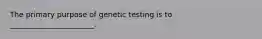 The primary purpose of genetic testing is to _______________________.