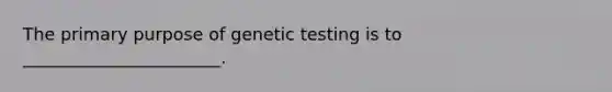 The primary purpose of genetic testing is to _______________________.