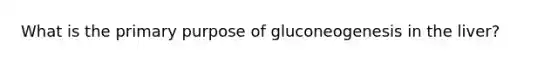 What is the primary purpose of gluconeogenesis in the liver?