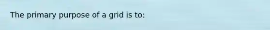 The primary purpose of a grid is to: