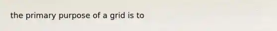 the primary purpose of a grid is to