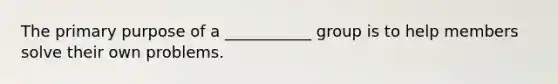 The primary purpose of a ___________ group is to help members solve their own problems.