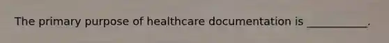 The primary purpose of healthcare documentation is ___________.