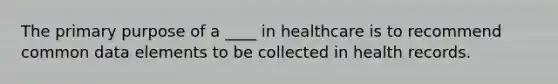 The primary purpose of a ____ in healthcare is to recommend common data elements to be collected in health records.