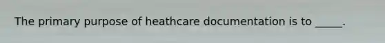 The primary purpose of heathcare documentation is to _____.