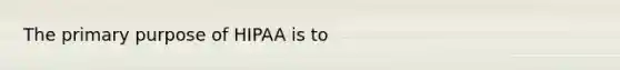 The primary purpose of HIPAA is to