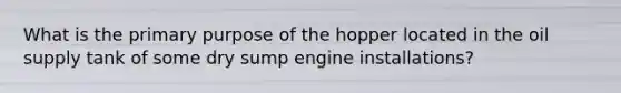 What is the primary purpose of the hopper located in the oil supply tank of some dry sump engine installations?