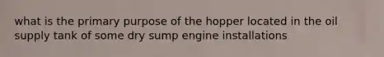 what is the primary purpose of the hopper located in the oil supply tank of some dry sump engine installations