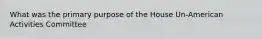 What was the primary purpose of the House Un-American Activities Committee