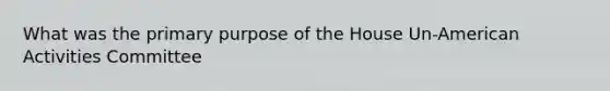 What was the primary purpose of the House Un-American Activities Committee