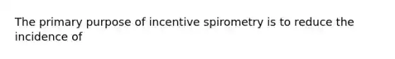 The primary purpose of incentive spirometry is to reduce the incidence of