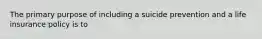 The primary purpose of including a suicide prevention and a life insurance policy is to