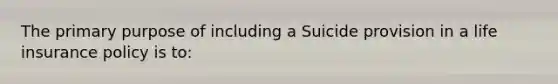 The primary purpose of including a Suicide provision in a life insurance policy is to: