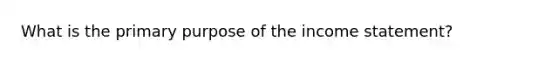 What is the primary purpose of the income statement?