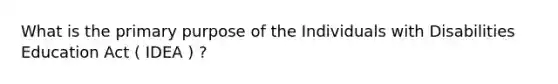 What is the primary purpose of the Individuals with Disabilities Education Act ( IDEA ) ?