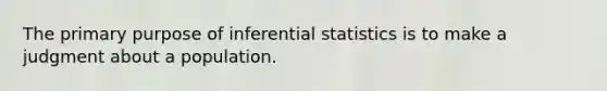 The primary purpose of inferential statistics is to make a judgment about a population.