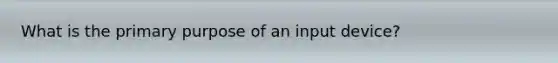 What is the primary purpose of an input device?