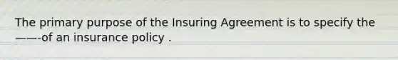 The primary purpose of the Insuring Agreement is to specify the ——-of an insurance policy .