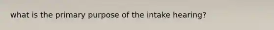 what is the primary purpose of the intake hearing?