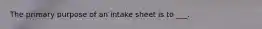 The primary purpose of an intake sheet is to ___.