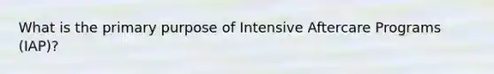 What is the primary purpose of Intensive Aftercare Programs (IAP)?