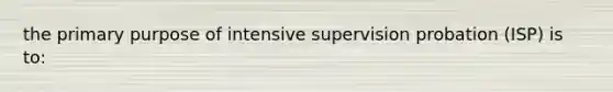 the primary purpose of intensive supervision probation (ISP) is to: