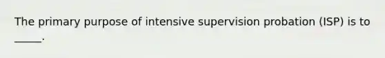 The primary purpose of intensive supervision probation (ISP) is to _____.