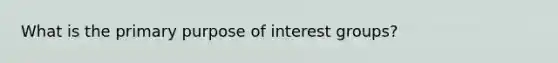 What is the primary purpose of interest groups?