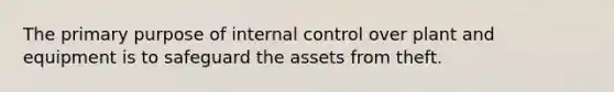 The primary purpose of <a href='https://www.questionai.com/knowledge/kjj42owoAP-internal-control' class='anchor-knowledge'>internal control</a> over plant and equipment is to safeguard the assets from theft.