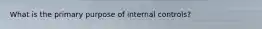 What is the primary purpose of internal controls?