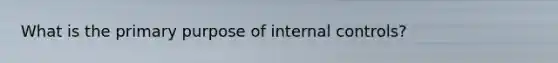 What is the primary purpose of internal controls?