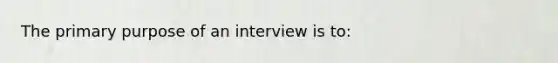 The primary purpose of an interview is to: