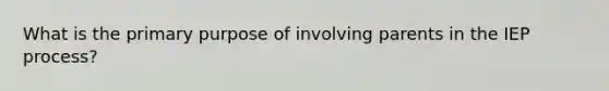 What is the primary purpose of involving parents in the IEP process?