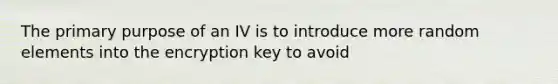 The primary purpose of an IV is to introduce more random elements into the encryption key to avoid