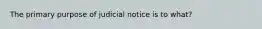 The primary purpose of judicial notice is to what?