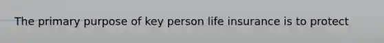 The primary purpose of key person life insurance is to protect