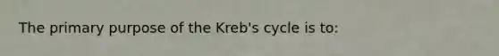 The primary purpose of the Kreb's cycle is to: