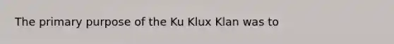 The primary purpose of the Ku Klux Klan was to