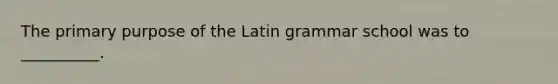 The primary purpose of the Latin grammar school was to __________.