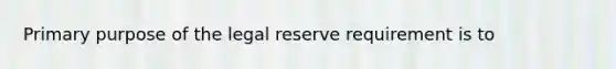 Primary purpose of the legal reserve requirement is to