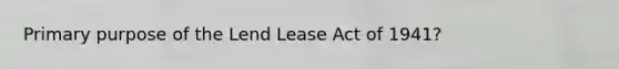 Primary purpose of the Lend Lease Act of 1941?